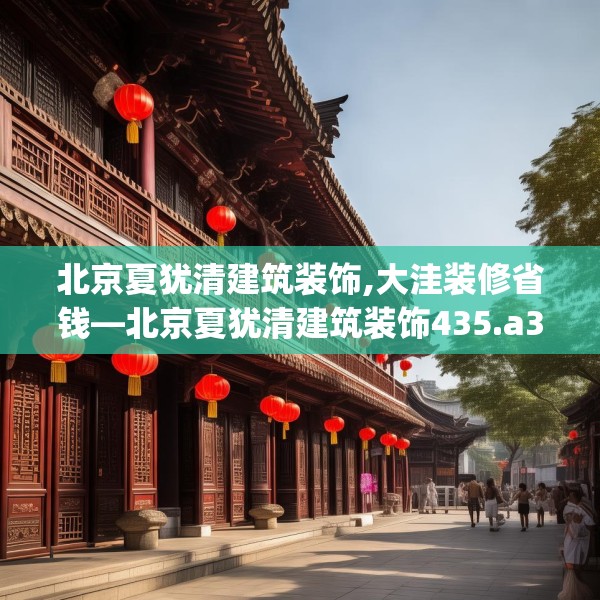北京夏犹清建筑装饰,大洼装修省钱—北京夏犹清建筑装饰435.a311b312c315fgy.322uyk