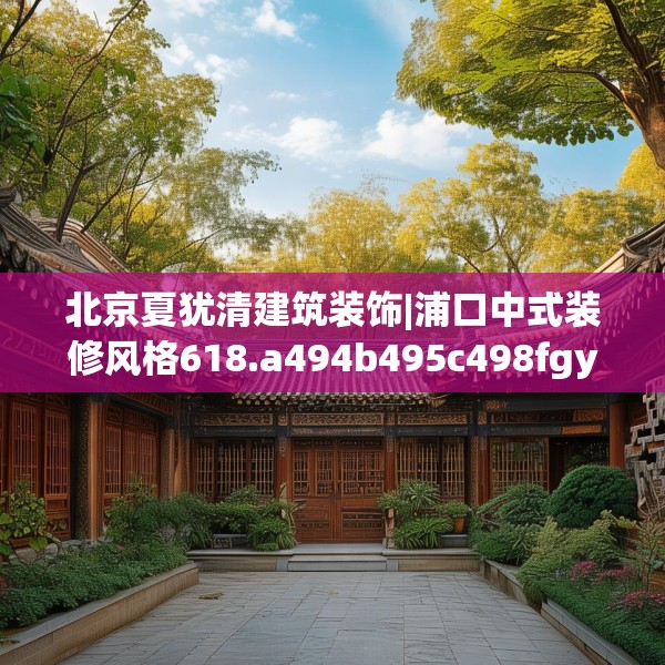 北京夏犹清建筑装饰|浦口中式装修风格618.a494b495c498fgy.505dsfds