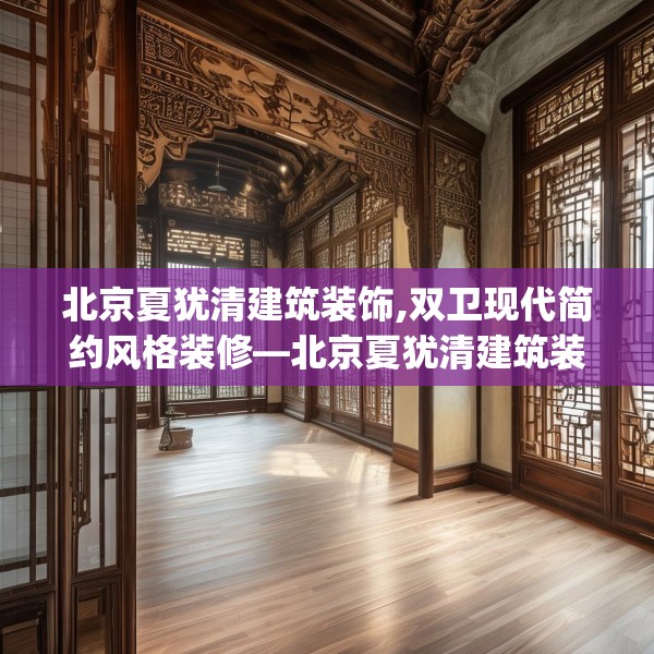 北京夏犹清建筑装饰,双卫现代简约风格装修—北京夏犹清建筑装饰300.a176b177c180fgy.187lkjl