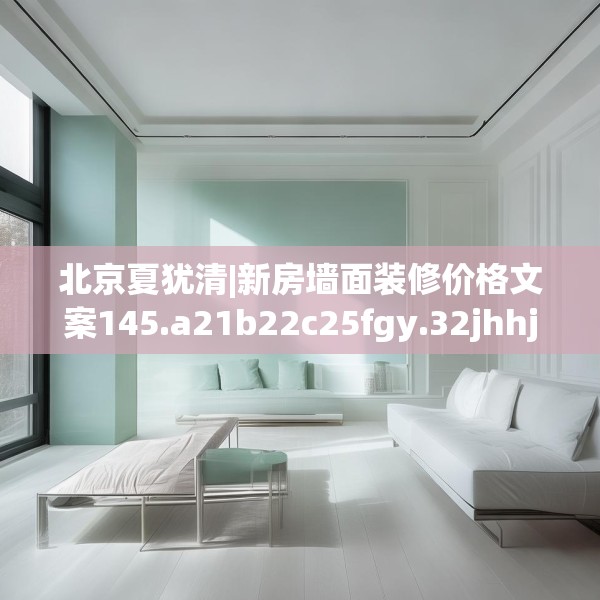 北京夏犹清|新房墙面装修价格文案145.a21b22c25fgy.32jhhj