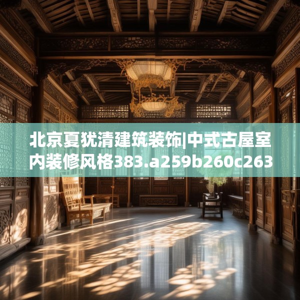 北京夏犹清建筑装饰|中式古屋室内装修风格383.a259b260c263fgy.270fds