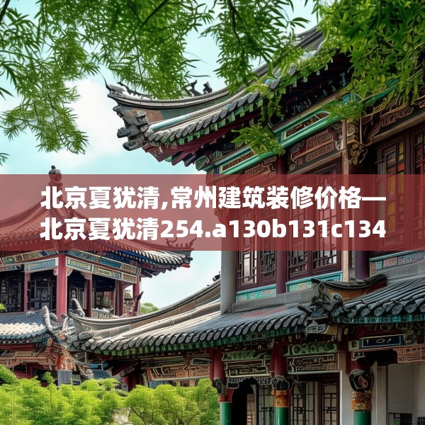 北京夏犹清,常州建筑装修价格—北京夏犹清254.a130b131c134fgy.14176677