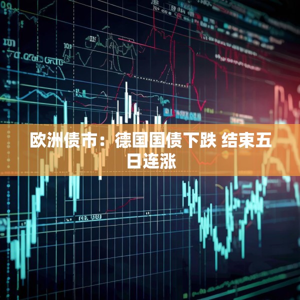 欧洲债市：德国国债下跌 结束五日连涨