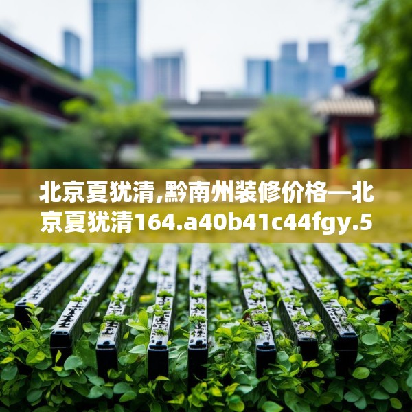 北京夏犹清,黔南州装修价格—北京夏犹清164.a40b41c44fgy.5176682