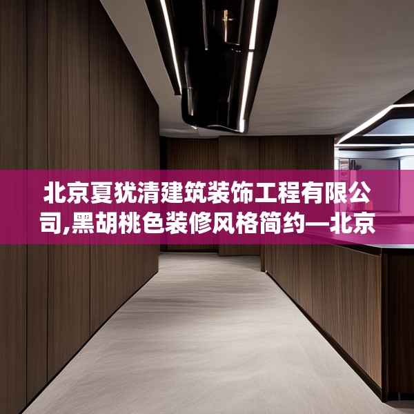 北京夏犹清建筑装饰工程有限公司,黑胡桃色装修风格简约—北京夏犹清建筑装饰工程有限公司208.a84b85c88fgy.95sdA