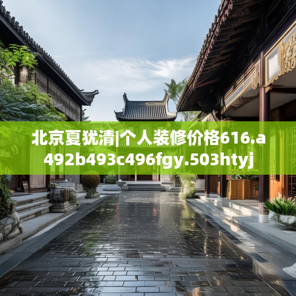 北京夏犹清|个人装修价格616.a492b493c496fgy.503htyj