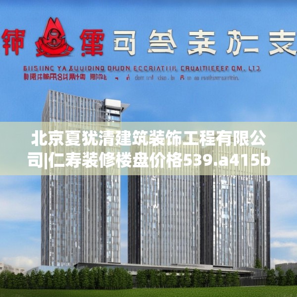 北京夏犹清建筑装饰工程有限公司|仁寿装修楼盘价格539.a415b416c419fgy.426bnbn