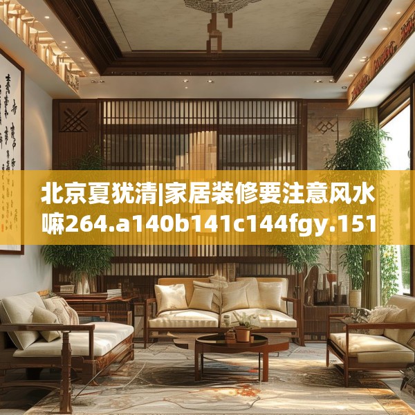 北京夏犹清|家居装修要注意风水嘛264.a140b141c144fgy.151lkjl