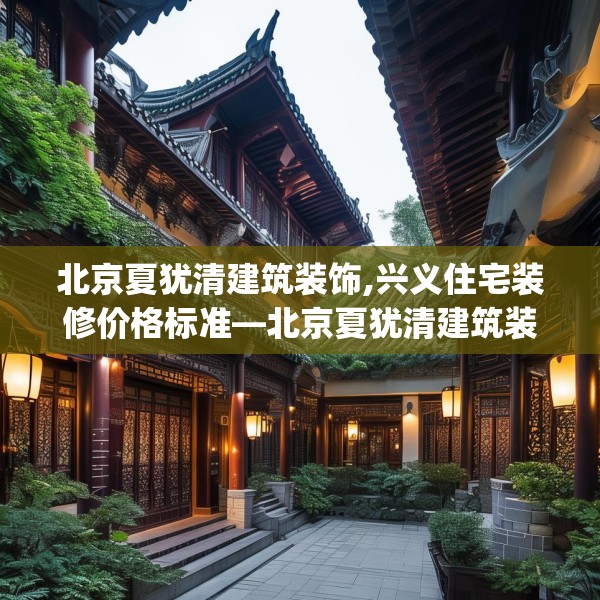 北京夏犹清建筑装饰,兴义住宅装修价格标准—北京夏犹清建筑装饰160.a36b37c40fgy.47dewqe