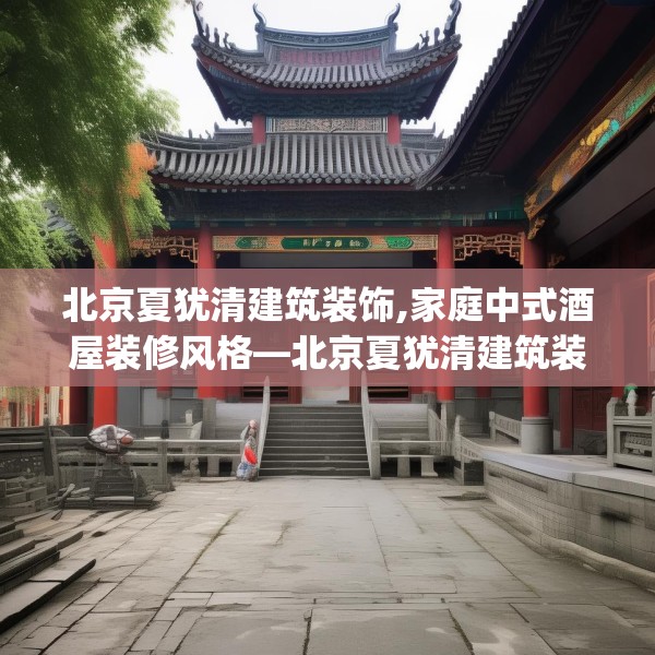 北京夏犹清建筑装饰,家庭中式酒屋装修风格—北京夏犹清建筑装饰535.a411b412c415fgy.422poiy