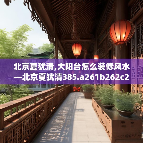 北京夏犹清,大阳台怎么装修风水—北京夏犹清385.a261b262c265fgy.272fdsfds