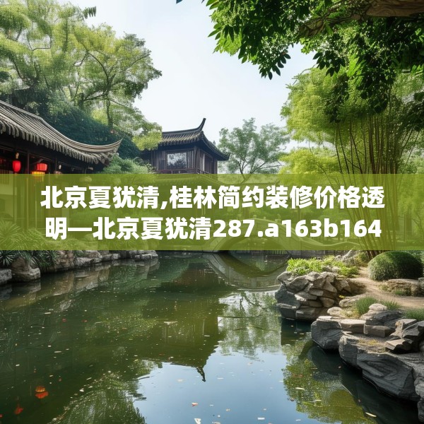北京夏犹清,桂林简约装修价格透明—北京夏犹清287.a163b164c167fgy.174bnbn