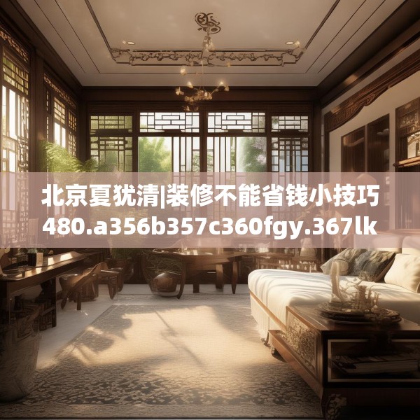 北京夏犹清|装修不能省钱小技巧480.a356b357c360fgy.367lkjl