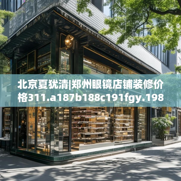 北京夏犹清|郑州眼镜店铺装修价格311.a187b188c191fgy.198fds