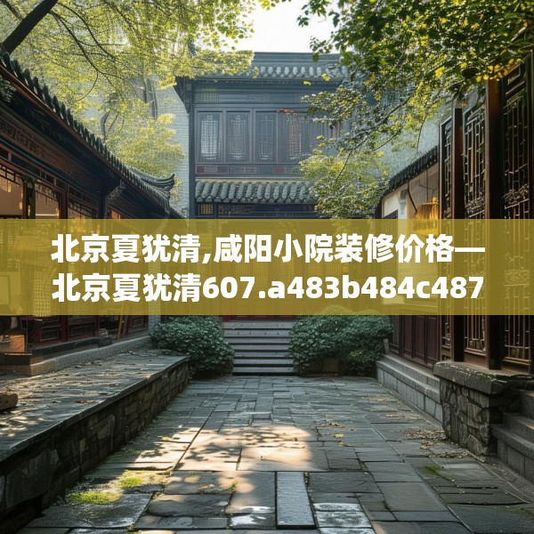 北京夏犹清,咸阳小院装修价格—北京夏犹清607.a483b484c487fgy.494poiy