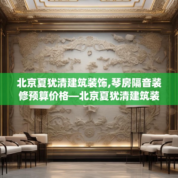 北京夏犹清建筑装饰,琴房隔音装修预算价格—北京夏犹清建筑装饰617.a493b494c497fgy.504fds