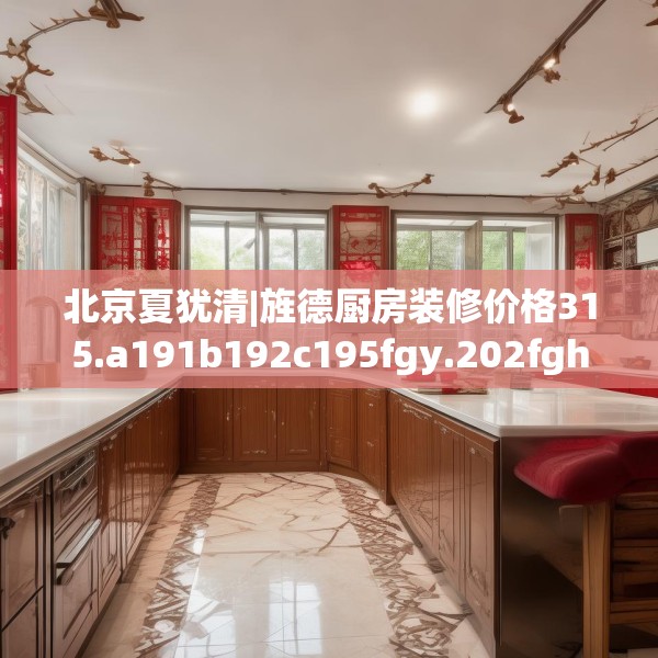 北京夏犹清|旌德厨房装修价格315.a191b192c195fgy.202fghfd