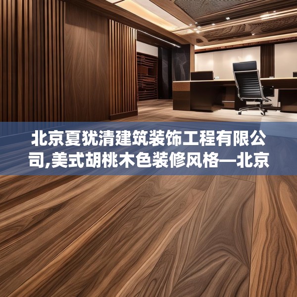 北京夏犹清建筑装饰工程有限公司,美式胡桃木色装修风格—北京夏犹清建筑装饰工程有限公司187.a63b64c67fgy.74fdsfds