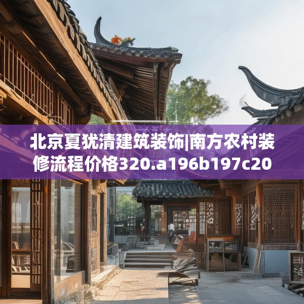 北京夏犹清建筑装饰|南方农村装修流程价格320.a196b197c200fgy.207xczxv