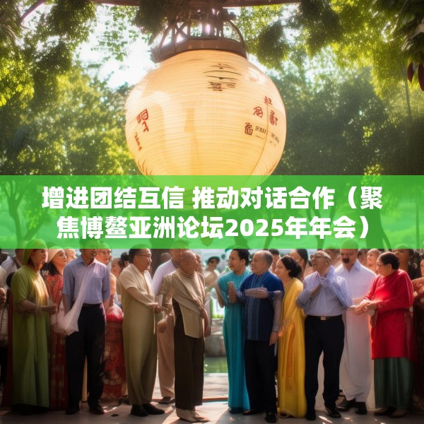 增进团结互信 推动对话合作（聚焦博鳌亚洲论坛2025年年会）