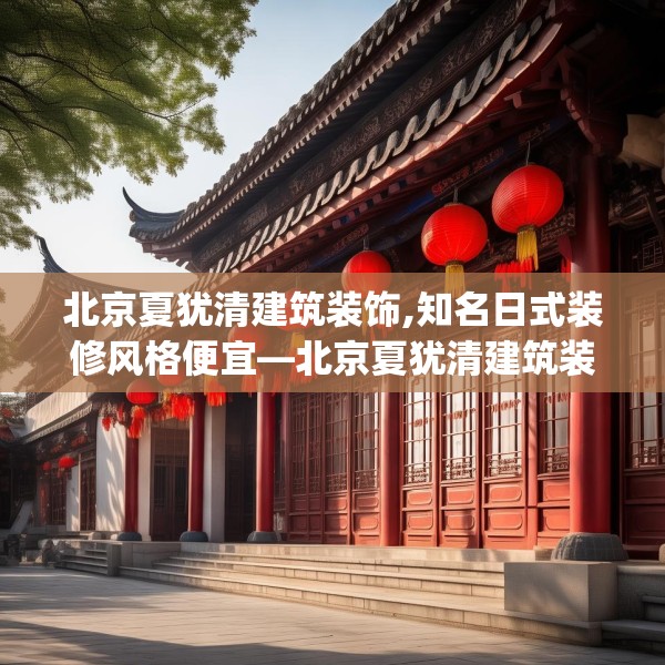 北京夏犹清建筑装饰,知名日式装修风格便宜—北京夏犹清建筑装饰362.a238b239c242fgy.24976671