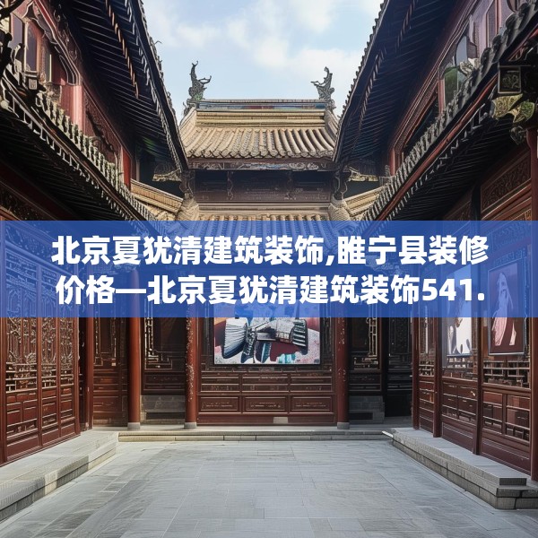 北京夏犹清建筑装饰,睢宁县装修价格—北京夏犹清建筑装饰541.a417b418c421fgy.428jhhj