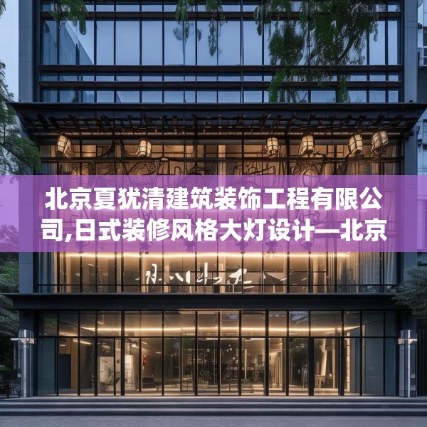 北京夏犹清建筑装饰工程有限公司,日式装修风格大灯设计—北京夏犹清建筑装饰工程有限公司363.a239b240c243fgy.250uyk