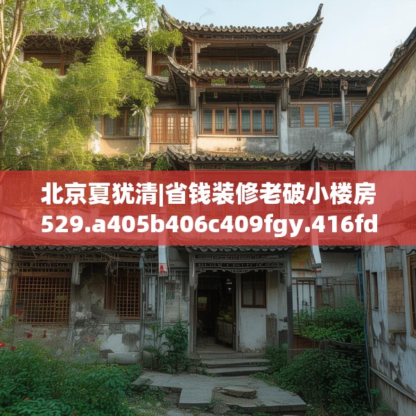 北京夏犹清|省钱装修老破小楼房529.a405b406c409fgy.416fdsfds