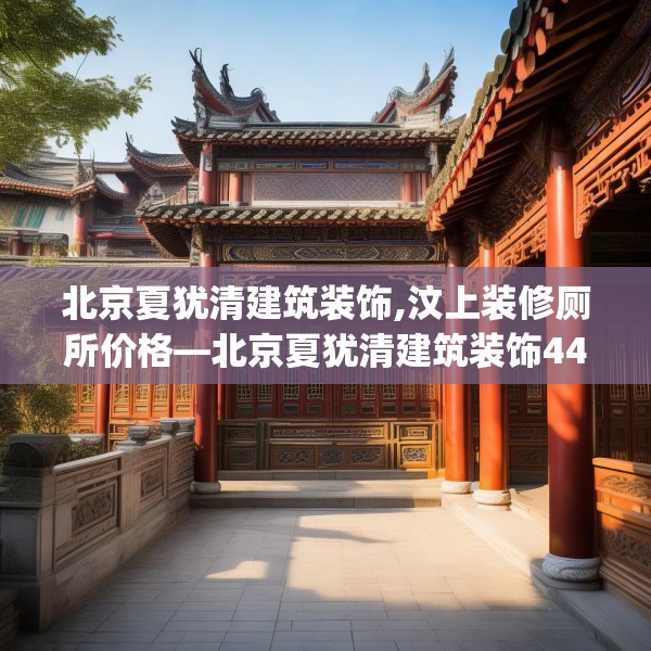 北京夏犹清建筑装饰,汶上装修厕所价格—北京夏犹清建筑装饰448.a324b325c328fgy.335dewqe