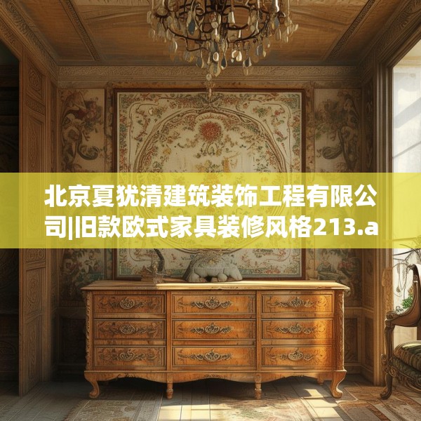 北京夏犹清建筑装饰工程有限公司|旧款欧式家具装修风格213.a89b90c93fgy.100fhsg