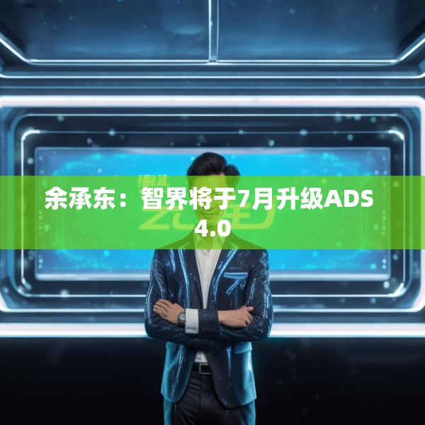 余承东：智界将于7月升级ADS 4.0