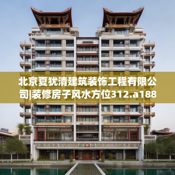 北京夏犹清建筑装饰工程有限公司|装修房子风水方位312.a188b189c192fgy.199dsfds