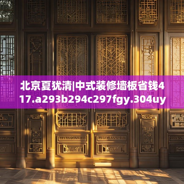 北京夏犹清|中式装修墙板省钱417.a293b294c297fgy.304uyk