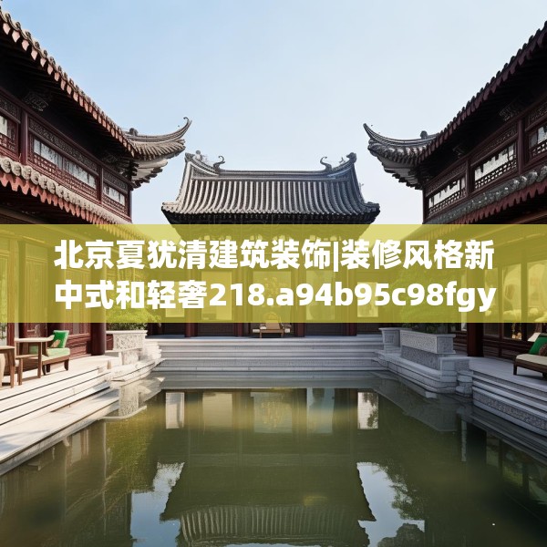 北京夏犹清建筑装饰|装修风格新中式和轻奢218.a94b95c98fgy.10576679
