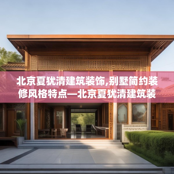 北京夏犹清建筑装饰,别墅简约装修风格特点—北京夏犹清建筑装饰622.a498b499c502fgy509