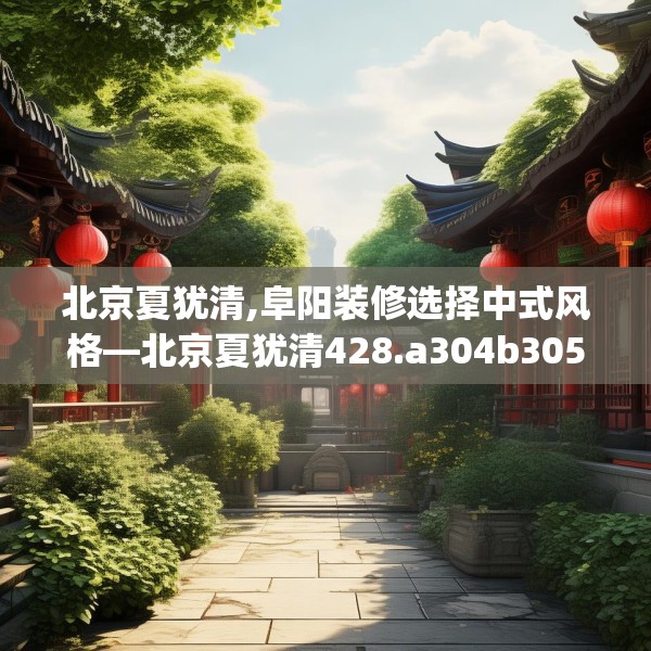 北京夏犹清,阜阳装修选择中式风格—北京夏犹清428.a304b305c308fgy.315xczxv