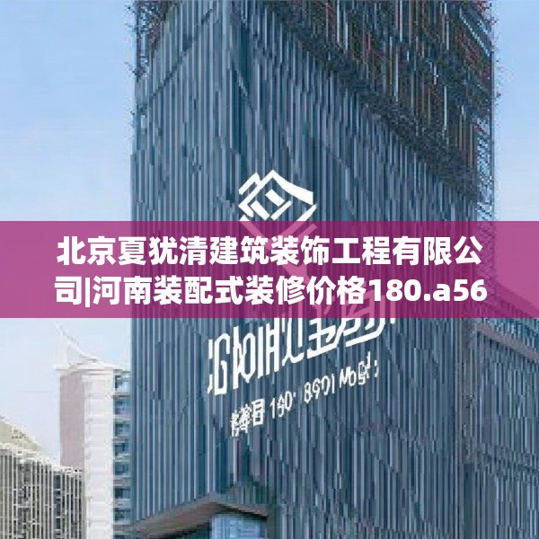 北京夏犹清建筑装饰工程有限公司|河南装配式装修价格180.a56b57c60fgy.67nbn