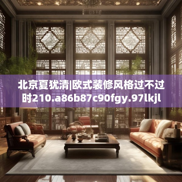 北京夏犹清|欧式装修风格过不过时210.a86b87c90fgy.97lkjl