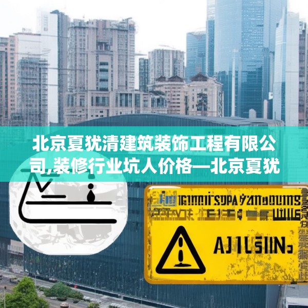 北京夏犹清建筑装饰工程有限公司,装修行业坑人价格—北京夏犹清建筑装饰工程有限公司161.a37b38c41fgy.48bnbn