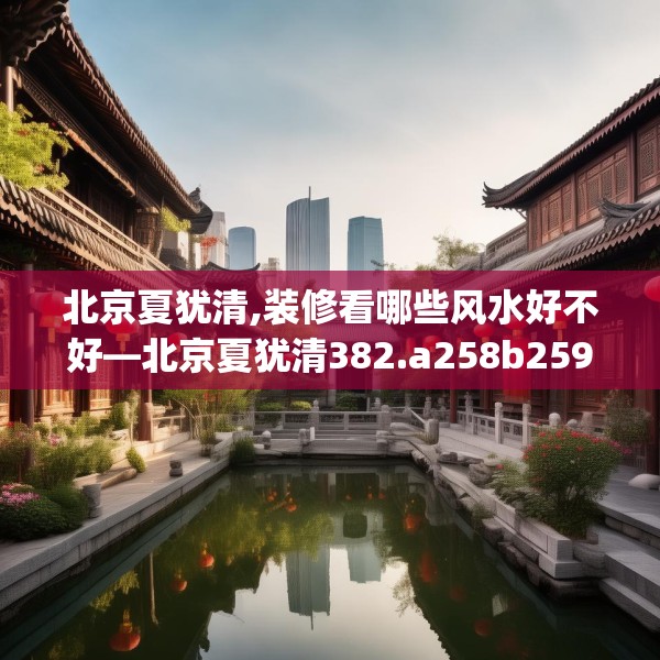 北京夏犹清,装修看哪些风水好不好—北京夏犹清382.a258b259c262fgy.269htyj