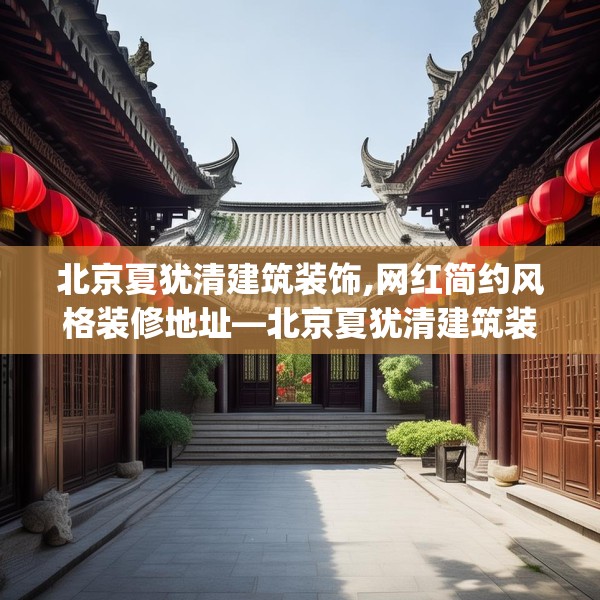 北京夏犹清建筑装饰,网红简约风格装修地址—北京夏犹清建筑装饰258.a134b135c138fgy.145dsfds