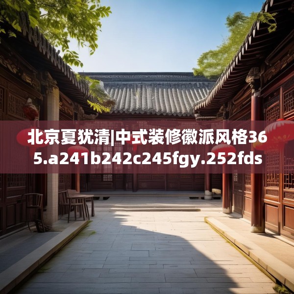 北京夏犹清|中式装修徽派风格365.a241b242c245fgy.252fds