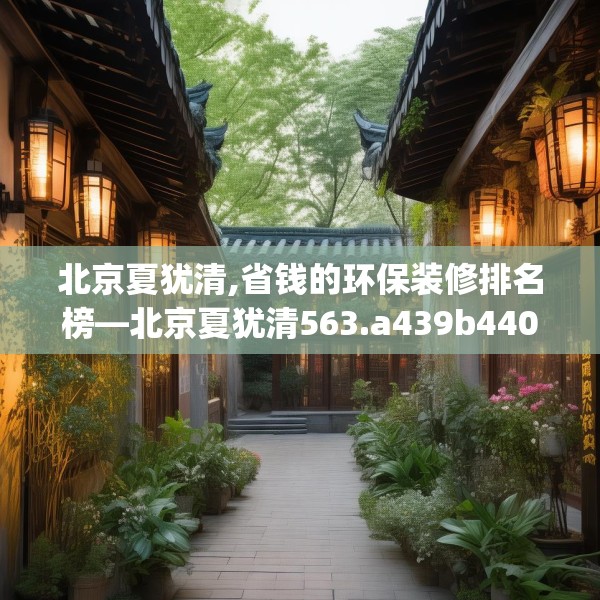 北京夏犹清,省钱的环保装修排名榜—北京夏犹清563.a439b440c443fgy.450fds