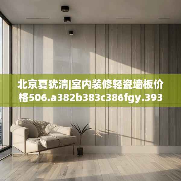 北京夏犹清|室内装修轻瓷墙板价格506.a382b383c386fgy.39376663
