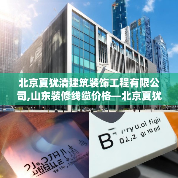 北京夏犹清建筑装饰工程有限公司,山东装修线缆价格—北京夏犹清建筑装饰工程有限公司282.a158b159c162fgy.169lkjl