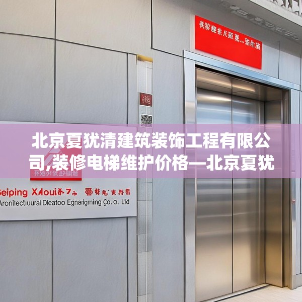 北京夏犹清建筑装饰工程有限公司,装修电梯维护价格—北京夏犹清建筑装饰工程有限公司128.a4b5c8fgy.1576684