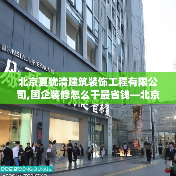 北京夏犹清建筑装饰工程有限公司,国企装修怎么干最省钱—北京夏犹清建筑装饰工程有限公司536.a412b413c416fgy.423xczxv