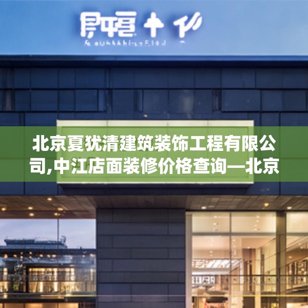 北京夏犹清建筑装饰工程有限公司,中江店面装修价格查询—北京夏犹清建筑装饰工程有限公司199.a75b76c79fgy.86jhhj