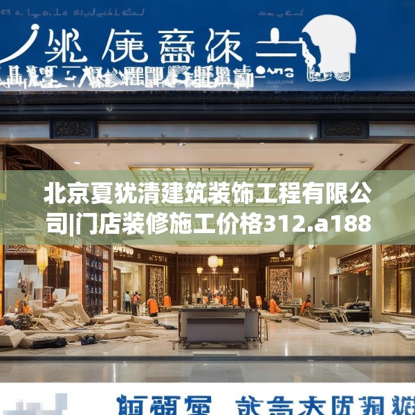 北京夏犹清建筑装饰工程有限公司|门店装修施工价格312.a188b189c192fgy.199dsfds