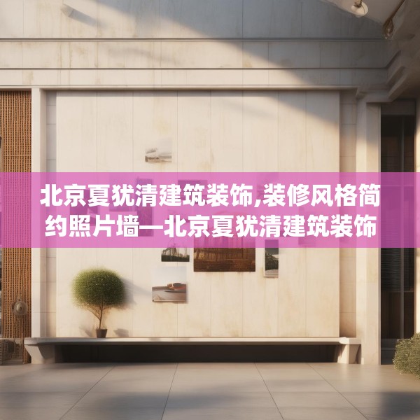北京夏犹清建筑装饰,装修风格简约照片墙—北京夏犹清建筑装饰357.a233b234c237fgy.244fhsg